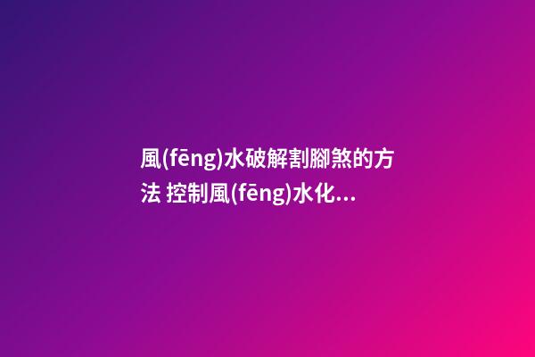 風(fēng)水破解割腳煞的方法 控制風(fēng)水化解法